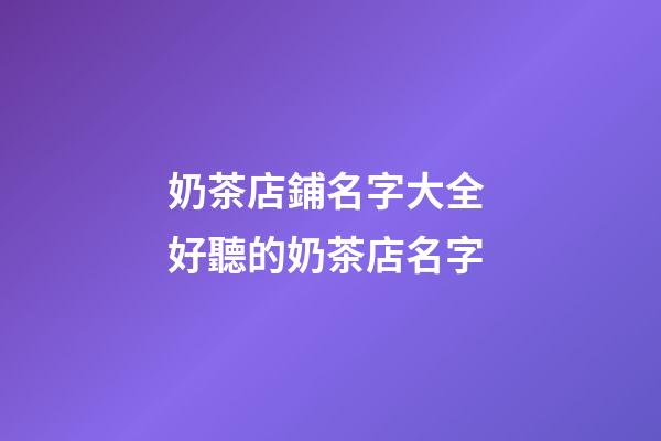 奶茶店鋪名字大全 好聽的奶茶店名字
